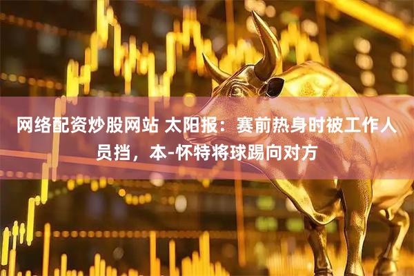 网络配资炒股网站 太阳报：赛前热身时被工作人员挡，本-怀特将球踢向对方